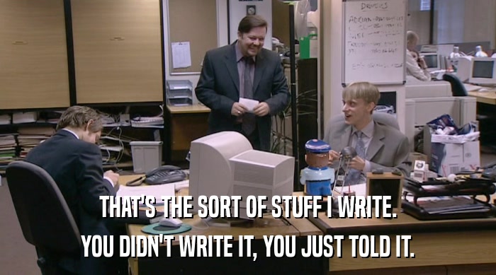 THAT'S THE SORT OF STUFF I WRITE. YOU DIDN'T WRITE IT, YOU JUST TOLD IT. 