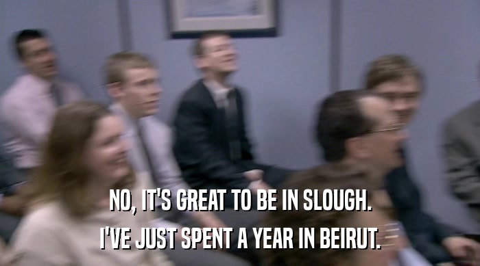 NO, IT'S GREAT TO BE IN SLOUGH. I'VE JUST SPENT A YEAR IN BEIRUT. 