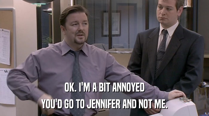 OK. I'M A BIT ANNOYED YOU'D GO TO JENNIFER AND NOT ME. 