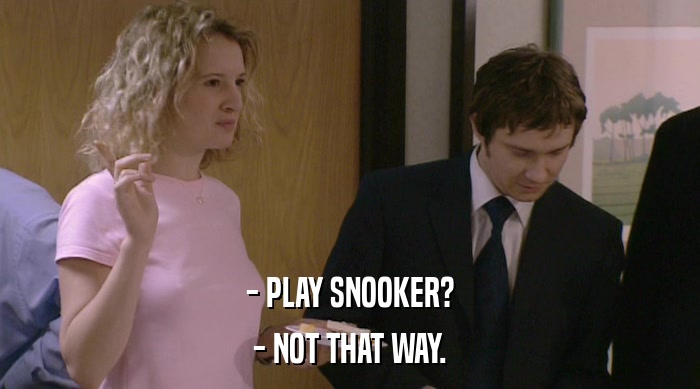 - PLAY SNOOKER?
 - NOT THAT WAY. 