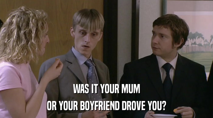 WAS IT YOUR MUM OR YOUR BOYFRIEND DROVE YOU? 