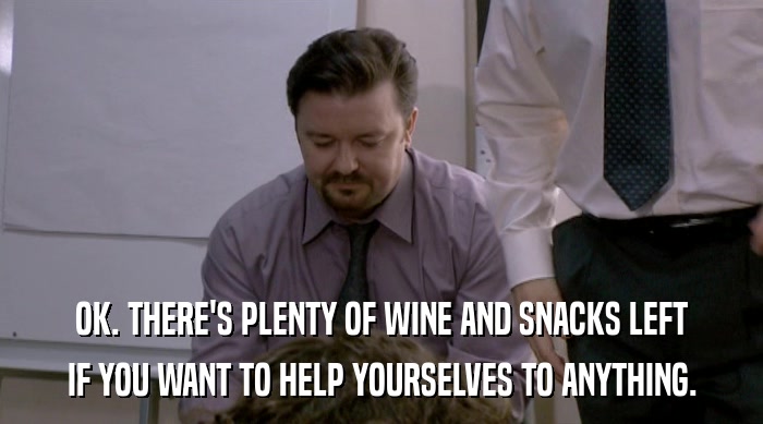 OK. THERE'S PLENTY OF WINE AND SNACKS LEFT IF YOU WANT TO HELP YOURSELVES TO ANYTHING. 