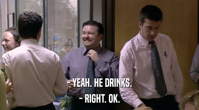 - YEAH. HE DRINKS. - RIGHT. OK. 