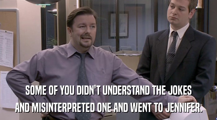 SOME OF YOU DIDN'T UNDERSTAND THE JOKES AND MISINTERPRETED ONE AND WENT TO JENNIFER. 