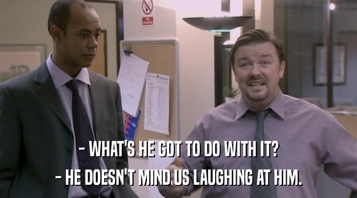 - WHAT'S HE GOT TO DO WITH IT? - HE DOESN'T MIND US LAUGHING AT HIM. 