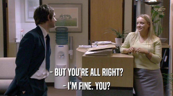 - BUT YOU'RE ALL RIGHT? - I'M FINE. YOU? 