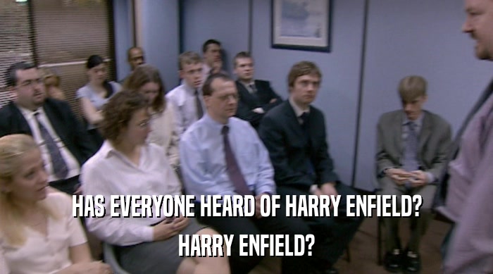 HAS EVERYONE HEARD OF HARRY ENFIELD?
 HARRY ENFIELD? 