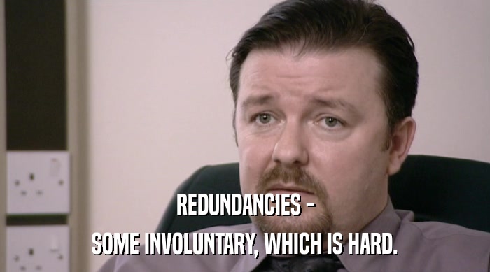 REDUNDANCIES - SOME INVOLUNTARY, WHICH IS HARD. 