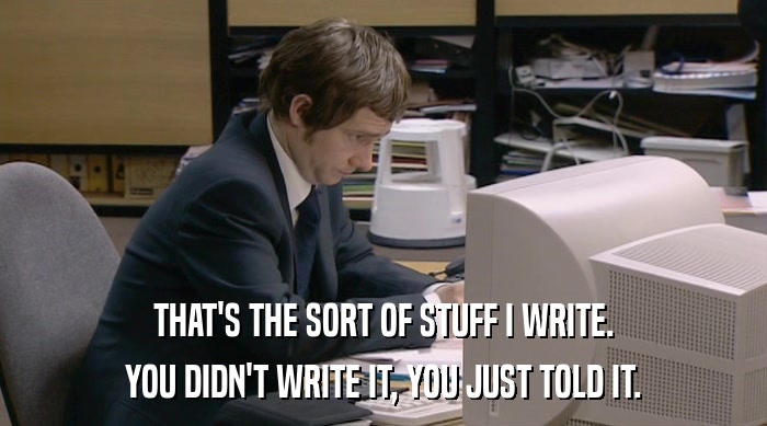 THAT'S THE SORT OF STUFF I WRITE. YOU DIDN'T WRITE IT, YOU JUST TOLD IT. 