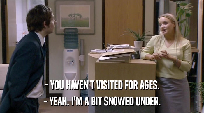- YOU HAVEN'T VISITED FOR AGES.
 - YEAH. I'M A BIT SNOWED UNDER. 