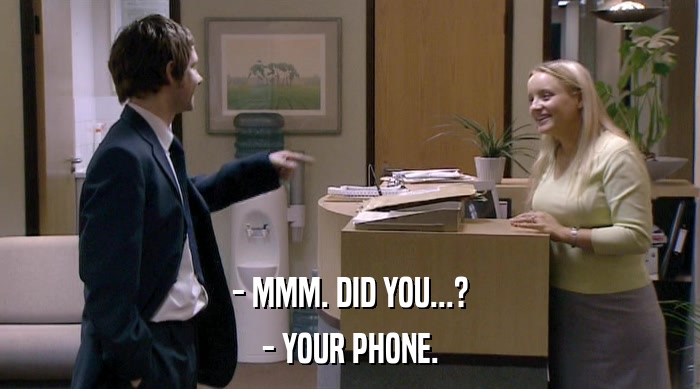 - MMM. DID YOU...? - YOUR PHONE. 