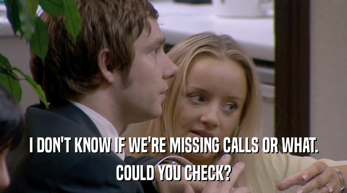 I DON'T KNOW IF WE'RE MISSING CALLS OR WHAT. COULD YOU CHECK? 