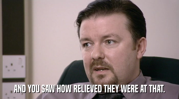 AND YOU SAW HOW RELIEVED THEY WERE AT THAT.  