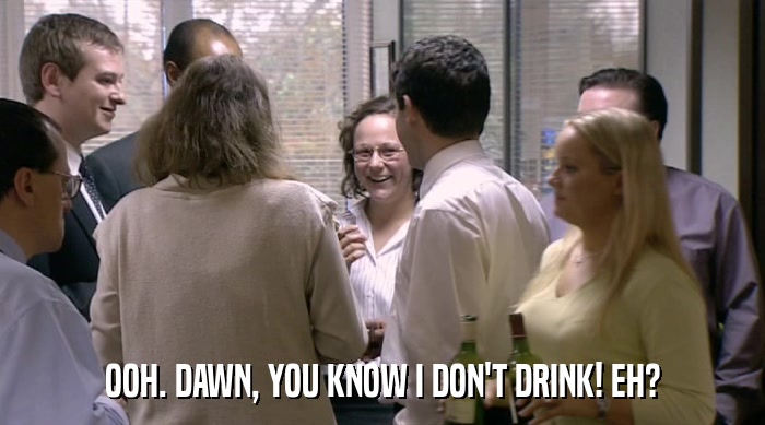 OOH. DAWN, YOU KNOW I DON'T DRINK! EH?  