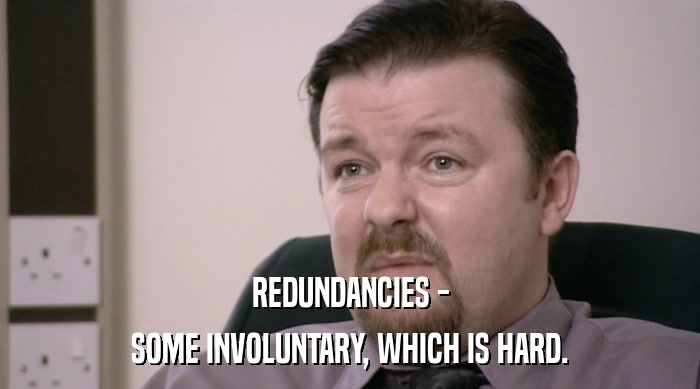 REDUNDANCIES - SOME INVOLUNTARY, WHICH IS HARD. 
