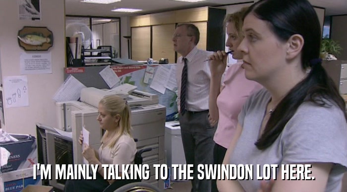 I'M MAINLY TALKING TO THE SWINDON LOT HERE.  