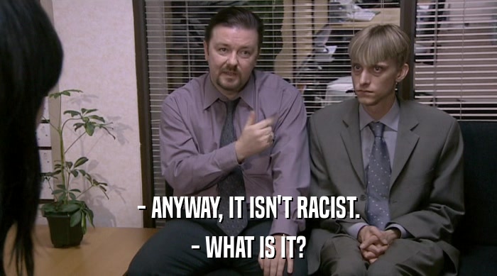 - ANYWAY, IT ISN'T RACIST. - WHAT IS IT? 