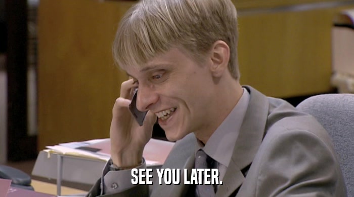 SEE YOU LATER.  