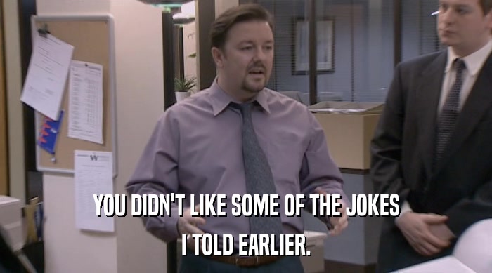 YOU DIDN'T LIKE SOME OF THE JOKES I TOLD EARLIER. 