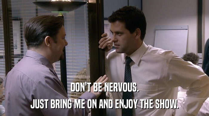 DON'T BE NERVOUS. JUST BRING ME ON AND ENJOY THE SHOW. 