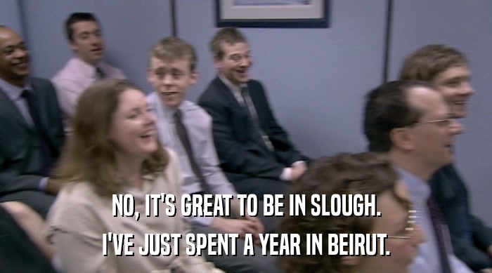 NO, IT'S GREAT TO BE IN SLOUGH.
 I'VE JUST SPENT A YEAR IN BEIRUT. 