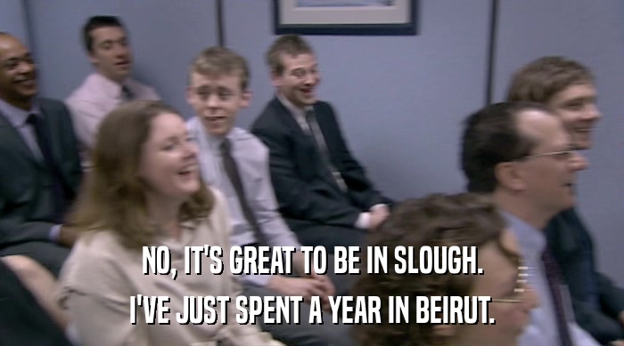 NO, IT'S GREAT TO BE IN SLOUGH. I'VE JUST SPENT A YEAR IN BEIRUT. 