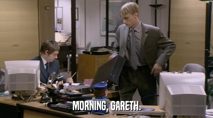 MORNING, GARETH.  