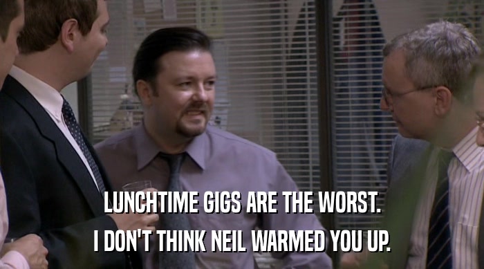 LUNCHTIME GIGS ARE THE WORST. I DON'T THINK NEIL WARMED YOU UP. 