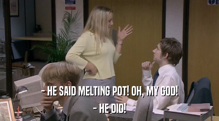 - HE SAID MELTING POT! OH, MY GOD! - HE DID! 