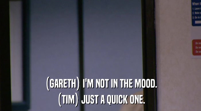 (GARETH) I'M NOT IN THE MOOD. (TIM) JUST A QUICK ONE. 