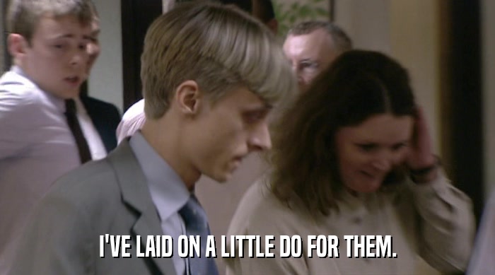 I'VE LAID ON A LITTLE DO FOR THEM.  