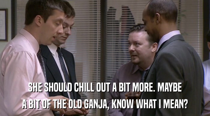 SHE SHOULD CHILL OUT A BIT MORE. MAYBE A BIT OF THE OLD GANJA, KNOW WHAT I MEAN? 