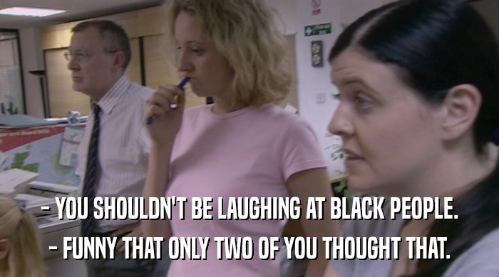 - YOU SHOULDN'T BE LAUGHING AT BLACK PEOPLE. - FUNNY THAT ONLY TWO OF YOU THOUGHT THAT. 