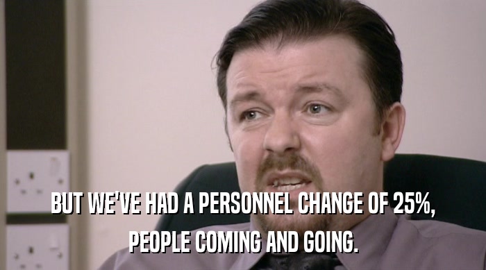 BUT WE'VE HAD A PERSONNEL CHANGE OF 25%, PEOPLE COMING AND GOING. 