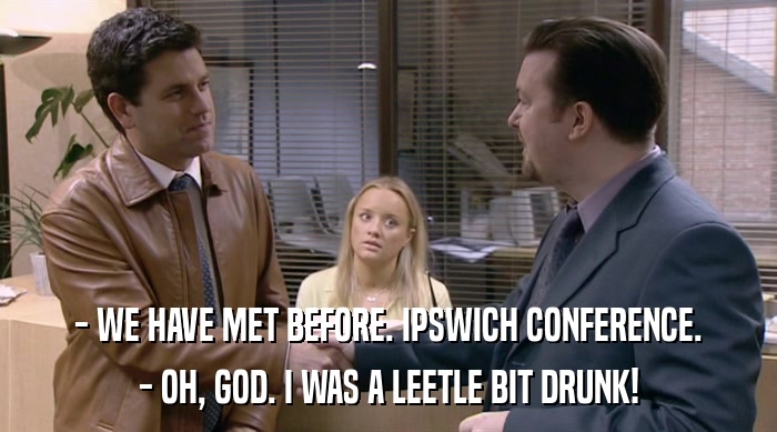 - WE HAVE MET BEFORE. IPSWICH CONFERENCE. - OH, GOD. I WAS A LEETLE BIT DRUNK! 