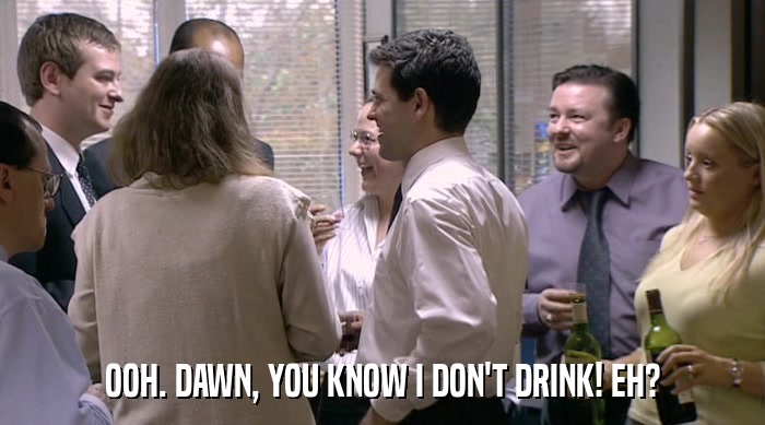 OOH. DAWN, YOU KNOW I DON'T DRINK! EH?  