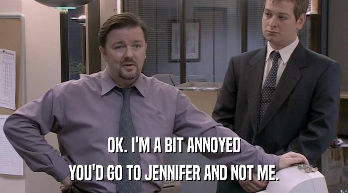 OK. I'M A BIT ANNOYED YOU'D GO TO JENNIFER AND NOT ME. 