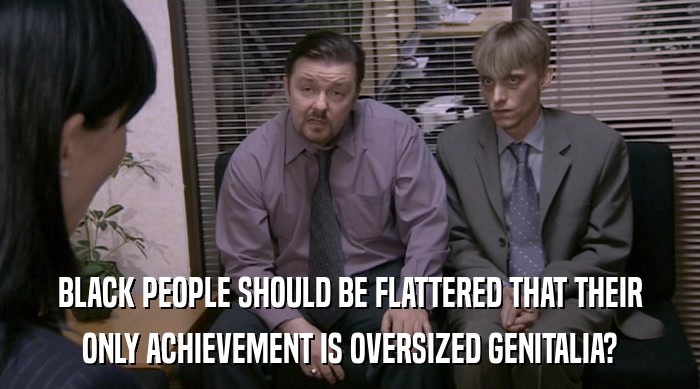 BLACK PEOPLE SHOULD BE FLATTERED THAT THEIR ONLY ACHIEVEMENT IS OVERSIZED GENITALIA? 