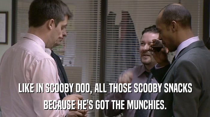 LIKE IN SCOOBY DOO, ALL THOSE SCOOBY SNACKS BECAUSE HE'S GOT THE MUNCHIES. 