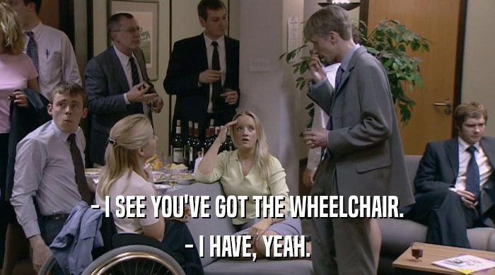- I SEE YOU'VE GOT THE WHEELCHAIR.
 - I HAVE, YEAH. 