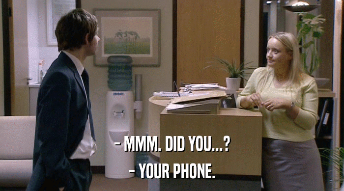 - MMM. DID YOU...?
 - YOUR PHONE. 