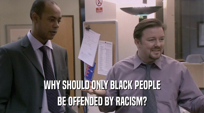 WHY SHOULD ONLY BLACK PEOPLE
 BE OFFENDED BY RACISM? 