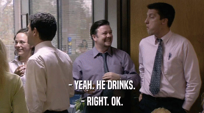 - YEAH. HE DRINKS. - RIGHT. OK. 