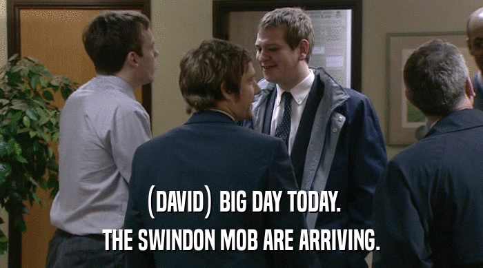 (DAVID) BIG DAY TODAY. THE SWINDON MOB ARE ARRIVING. 