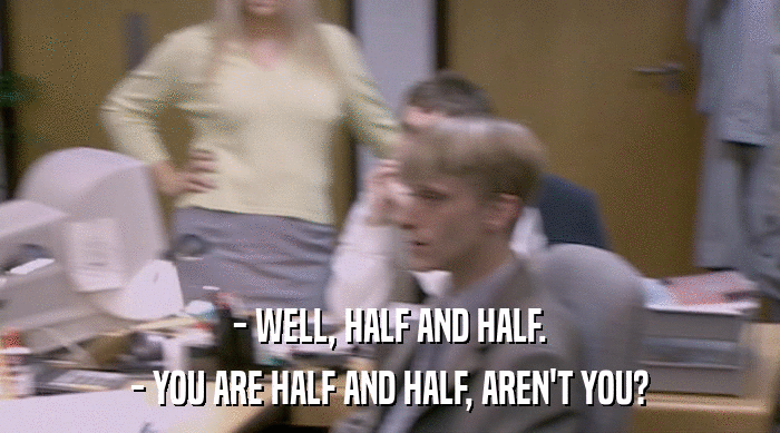 - WELL, HALF AND HALF. - YOU ARE HALF AND HALF, AREN'T YOU? 