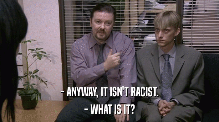 - ANYWAY, IT ISN'T RACIST.
 - WHAT IS IT? 