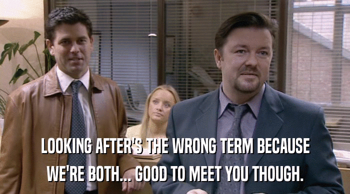 LOOKING AFTER'S THE WRONG TERM BECAUSE
 WE'RE BOTH... GOOD TO MEET YOU THOUGH. 