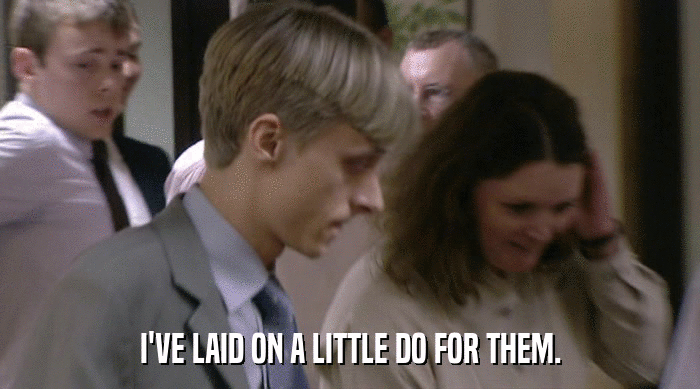 I'VE LAID ON A LITTLE DO FOR THEM.  