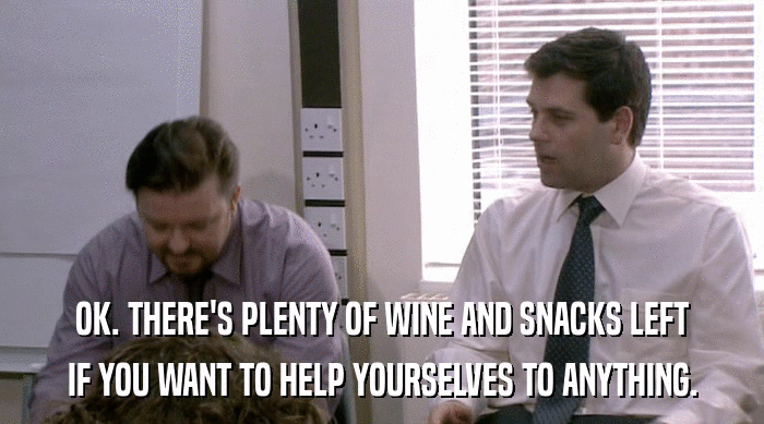 OK. THERE'S PLENTY OF WINE AND SNACKS LEFT IF YOU WANT TO HELP YOURSELVES TO ANYTHING. 