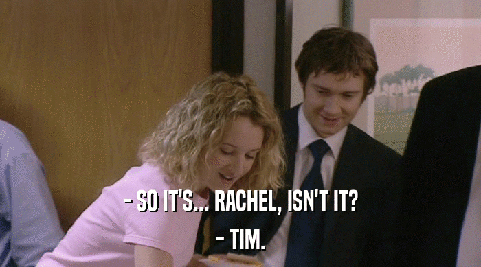 - SO IT'S... RACHEL, ISN'T IT?
 - TIM. 